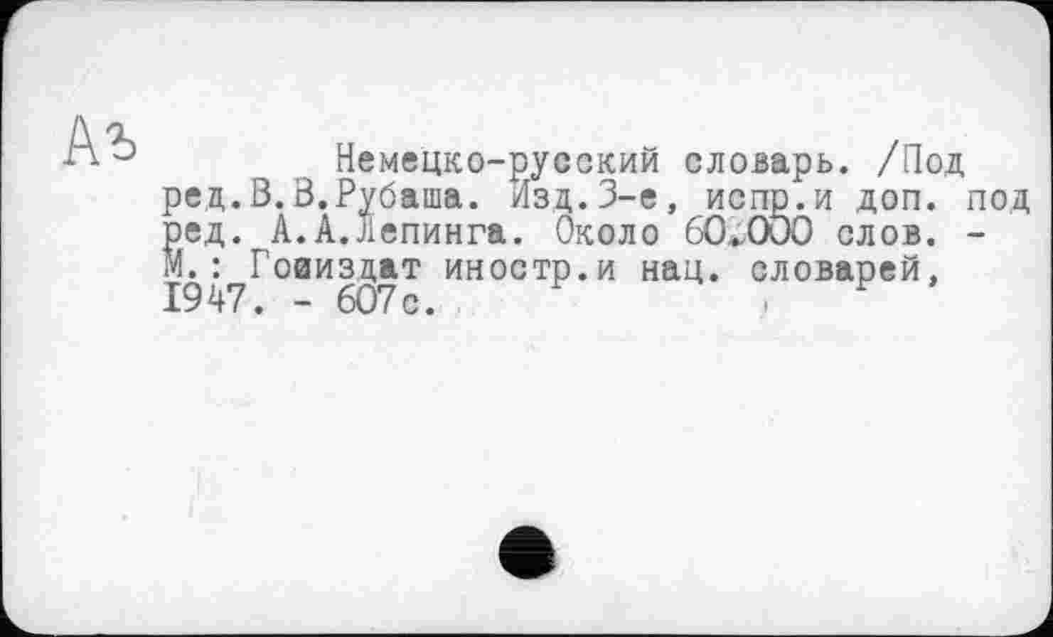 ﻿Немецко-русский словарь. /Под ред.В.В.Рубаша. Изд.3-є, испр.и доп. под ред. А.А.Лепинга. Около 60.000 слов. -М. : Гояиздат иностр.и нац. словарей,